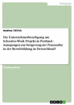 E-Book (pdf) Die Unternehmerbeteiligung am School-to-Work Projekt in Portland - Anregungen zur Steigerung der Praxisnähe in der Berufsbildung in Deutschland? von Andrea Töllich