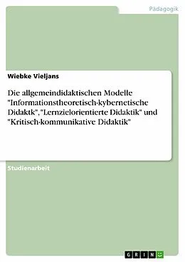 E-Book (epub) Die allgemeindidaktischen Modelle "Informationstheoretisch-kybernetische Didaktk", "Lernzielorientierte Didaktik" und "Kritisch-kommunikative Didaktik" - Abseits der "großen" didaktischen Modelle veralterte Denkansätze? von Wiebke Vieljans