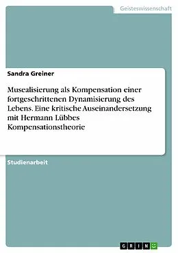 E-Book (epub) Musealisierung als Kompensation einer fortgeschrittenen Dynamisierung des Lebens. Eine kritische Auseinandersetzung mit Hermann Lübbes Kompensationstheorie von Sandra Greiner