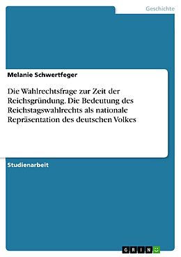 E-Book (epub) Die Wahlrechtsfrage zur Zeit der Reichsgründung. Die Bedeutung des Reichstagswahlrechts als nationale Repräsentation des deutschen Volkes von Melanie Schwertfeger