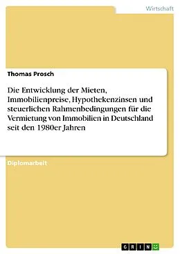 E-Book (pdf) Die Entwicklung der Mieten, Immobilienpreise, Hypothekenzinsen und steuerlichen Rahmenbedingungen für die Vermietung von Immobilien in Deutschland seit den 1980er Jahren von Thomas Prosch