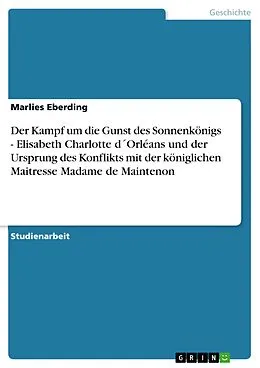 E-Book (pdf) Der Kampf um die Gunst des Sonnenkönigs - Elisabeth Charlotte d´Orléans und der Ursprung des Konflikts mit der königlichen Maitresse Madame de Maintenon von Marlies Eberding