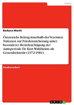 E-Book (epub) Österreichs Beitrag innerhalb der Vereinten Nationen zur Friedenssicherung unter besonderer Berücksichtigung der Amtsperiode Dr. Kurt Waldheims als Generalsekretär (1972-1981) von Barbara Murth