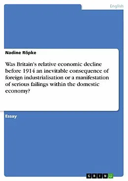 E-Book (epub) Was Britain's relative economic decline before 1914 an inevitable consequence of foreign industrialisation or a manifestation of serious failings within the domestic economy? von Nadine Röpke