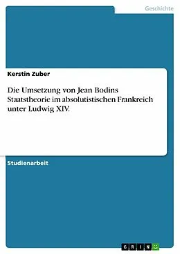 E-Book (epub) Die Umsetzung von Jean Bodins Staatstheorie im absolutistischen Frankreich unter Ludwig XIV. von Kerstin Zuber