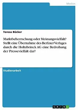 E-Book (pdf) Marktbeherrschung oder Meinungsvielfalt? Stellt eine Übernahme des Berliner Verlages durch die Holtzbrinck AG eine Bedrohung der Pressevielfalt dar? von Teresa Bücker