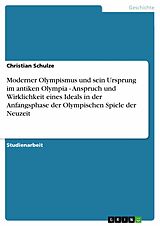 E-Book (epub) Moderner Olympismus und sein Ursprung im antiken Olympia - Anspruch und Wirklichkeit eines Ideals in der Anfangsphase der Olympischen Spiele der Neuzeit von Christian Schulze
