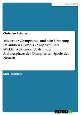 E-Book (epub) Moderner Olympismus und sein Ursprung im antiken Olympia - Anspruch und Wirklichkeit eines Ideals in der Anfangsphase der Olympischen Spiele der Neuzeit von Christian Schulze