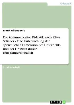 E-Book (epub) Die kommunikative Didaktik nach Klaus Schaller - Eine Untersuchung der sprachlichen Dimension des Unterrichts und der Grenzen dieser (Ein-)Dimensionalität von Frank Alibegovic