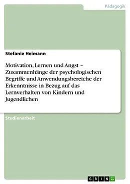 E-Book (pdf) Motivation, Lernen und Angst - Zusammenhänge der psychologischen Begriffe und Anwendungsbereiche der Erkenntnisse in Bezug auf das Lernverhalten von Kindern und Jugendlichen von Stefanie Heimann