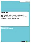 E-Book (epub) Herstellung einer runden 4mm dicken Glas-Auflegeplatte (Unterweisung Glaser / -in, Fachrichtung Fensterbau) von Tobias Lange