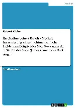 E-Book (epub) Erschaffung eines Engels - Mediale Inszenierung eines nichtmenschlichen Helden am Beispiel der Max Guevara in der 1. Staffel der Serie 'James Cameron's Dark Angel' von Robert Klohe