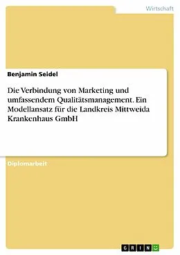 E-Book (pdf) Die Verbindung von Marketing und Umfassenden Qualitätsmanagement - ein strategischer Modellansatz als Bestandteil der Implementierung eines ganzheitlichen Managementsystems in der Landkreis Mittweida Krankenhaus gemeinnützigen GmbH von Benjamin Seidel