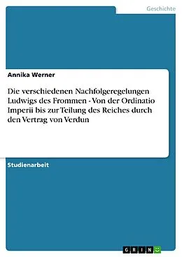 E-Book (epub) Die verschiedenen Nachfolgeregelungen Ludwigs des Frommen - Von der Ordinatio Imperii bis zur Teilung des Reiches durch den Vertrag von Verdun von Annika Werner