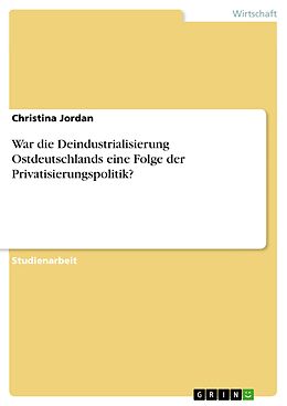 E-Book (epub) War die Deindustrialisierung Ostdeutschlands eine Folge der Privatisierungspolitik? von Christina Jordan