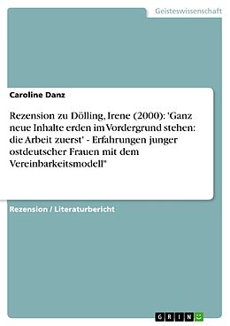 E-Book (pdf) Rezension zu Dölling, Irene (2000): 'Ganz neue Inhalte erden im Vordergrund stehen: die Arbeit zuerst' - Erfahrungen junger ostdeutscher Frauen mit dem Vereinbarkeitsmodell" von Caroline Danz