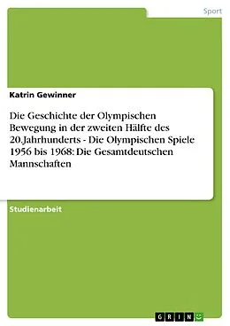 E-Book (pdf) Die Geschichte der Olympischen Bewegung in der zweiten Hälfte des 20.Jahrhunderts - Die Olympischen Spiele 1956 bis 1968: Die Gesamtdeutschen Mannschaften von Katrin Gewinner