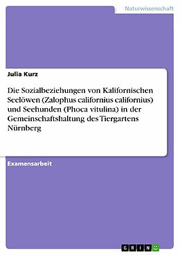 E-Book (pdf) Untersuchungen zu den Sozialbeziehungen von Kalifornischen Seelöwen (Zalophus californius californius) und Seehunden (Phoca vitulina) in der Gemeinschaftshaltung des Tiergartens Nürnberg. von Julia Kurz