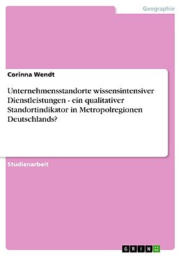 E-Book (pdf) Unternehmensstandorte wissensintensiver Dienstleistungen - ein qualitativer Standortindikator in Metropolregionen Deutschlands? von Corinna Wendt