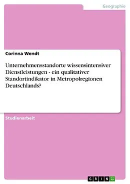 E-Book (epub) Unternehmensstandorte wissensintensiver Dienstleistungen - ein qualitativer Standortindikator in Metropolregionen Deutschlands? von Corinna Wendt