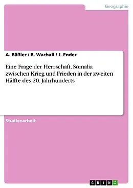 E-Book (pdf) Eine Frage der Herrschaft - Somalia zwischen Krieg und Frieden in der zweiten Hälfte des 20. Jahrhunderts von A. Bäßler, B. Wachall, J. Ender