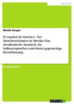E-Book (epub) El español de América - Zur Sprachensituation in Mexiko: Das mexikanische Spanisch, die Indianersprachen und deren gegenseitige Beeinflussung von Nicole Zanger