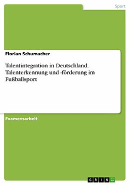 E-Book (pdf) Talenterkennung und -förderung im Fußballsport - Untersucht am Beispiel der Talentintegration in Deutschland von Florian Schumacher
