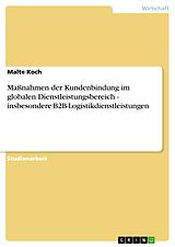 E-Book (epub) Maßnahmen der Kundenbindung im globalen Dienstleistungsbereich - insbesondere B2B-Logistikdienstleistungen von Malte Koch