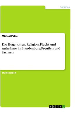 Kartonierter Einband Die Hugenotten. Religion, Flucht und Aufnahme in Brandenburg-Preußen und Sachsen von Michael Pehle
