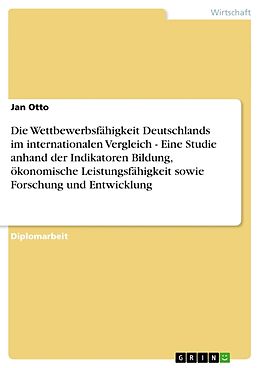 Kartonierter Einband Die Wettbewerbsfähigkeit Deutschlands im internationalen Vergleich - Eine Studie anhand der Indikatoren Bildung, ökonomische Leistungsfähigkeit sowie Forschung und Entwicklung von Jan Otto