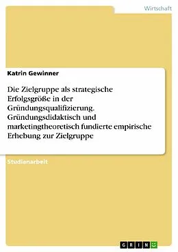E-Book (pdf) Die Zielgruppe als strategische Erfolgsgröße in der Gründungsqualifizierung. Gründungsdidaktisch und marketingtheoretisch fundierte empirische Erhebung zur Zielgruppe von Katrin Gewinner