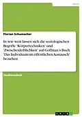 E-Book (epub) In wie weit lassen sich die soziologischen Begriffe 'Körpertechniken' und 'Zwischenleiblichkeit' auf Goffman's Buch 'Das Individuum im öffentlichen Austausch' beziehen von Florian Schumacher