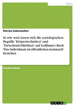 E-Book (epub) In wie weit lassen sich die soziologischen Begriffe 'Körpertechniken' und 'Zwischenleiblichkeit' auf Goffman's Buch 'Das Individuum im öffentlichen Austausch' beziehen von Florian Schumacher