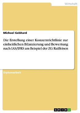 Kartonierter Einband Die Erstellung einer Konzernrichtlinie zur einheitlichen Bilanzierung und Bewertung nach IAS/IFRS am Beispiel der ZG Raiffeisen von Michael Gebhard