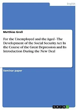 E-Book (epub) For the Unemployed and the Aged - The Development of the Social Security Act In the Course of the Great Depression and Its Introduction During the New Deal von Matthias Groß