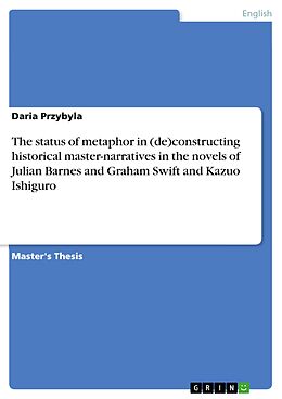 E-Book (pdf) The status of metaphor in (de)constructing historical master-narratives in the novels of Julian Barnes and Graham Swift and Kazuo Ishiguro von Daria Przybyla