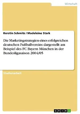 E-Book (epub) Die Marketingstrategien eines erfolgreichen deutschen Fußballvereins dargestellt am Beispiel des FC Bayern München in der Bundesligasaison 2004/05 von Kerstin Schmitz, Madeleine Stark