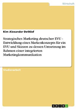 E-Book (epub) Strategisches Marketing deutscher EVU - Entwicklung eines Markenkonzepts für ein EVU und Skizzen zu dessen Umsetzung im Rahmen einer integrierten Marketingkommunikation von Kim Alexander Dethlof