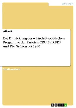 Kartonierter Einband Die Entwicklung der wirtschaftspolitischen Programme der Parteien CDU, SPD, FDP und Die Grünen bis 1990 von Alice B