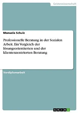 E-Book (pdf) Professionelle Beratung in der Sozialen Arbeit - ein Vergleich der lösungsorientierten und der klientenzentrierten Beratung von Manuela Schulz