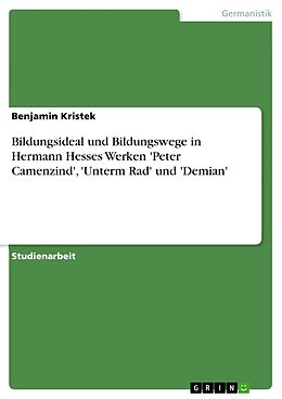 Kartonierter Einband Bildungsideal und Bildungswege in Hermann Hesses Werken 'Peter Camenzind', 'Unterm Rad' und 'Demian' von Benjamin Kristek