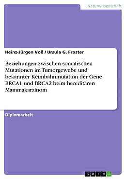 E-Book (pdf) Beziehungen zwischen somatischen Mutationen im Tumorgewebe und bekannter Keimbahnmutation der Gene BRCA1 und BRCA2 beim hereditären Mammakarzinom von Heinz-Jürgen Voß, Ursula G. Froster