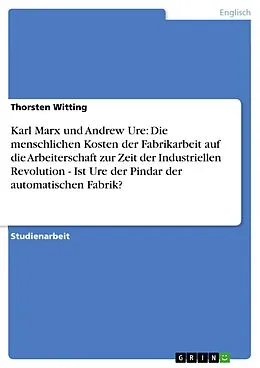 E-Book (pdf) Karl Marx und Andrew Ure: Die menschlichen Kosten der Fabrikarbeit auf die Arbeiterschaft zur Zeit der Industriellen Revolution - Ist Ure der Pindar der automatischen Fabrik? von Thorsten Witting