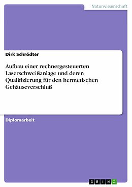 E-Book (pdf) Aufbau einer rechnergesteuerten Laserschweißanlage und deren Qualifizierung für den hermetischen Gehäuseverschluß von Dirk Schrödter