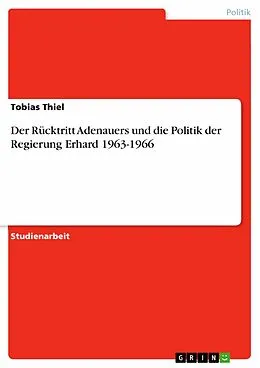 E-Book (epub) Der Rücktritt Adenauers und die Politik der Regierung Erhard 1963-1966 von Tobias Thiel