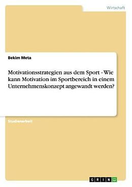Kartonierter Einband Motivationsstrategien aus dem Sport - Wie kann Motivation im Sportbereich in einem Unternehmenskonzept angewandt werden? von Bekim Meta