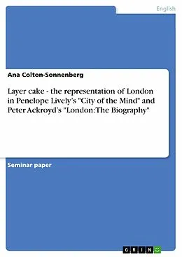 E-Book (pdf) Layer cake - the representation of London in Penelope Lively's "City of the Mind" and Peter Ackroyd's "London: The Biography" von Ana Colton-Sonnenberg