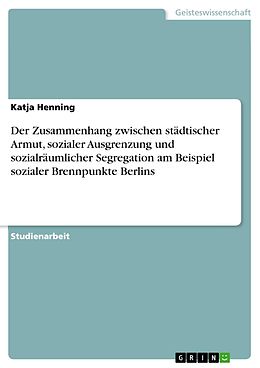 E-Book (epub) Der Zusammenhang zwischen städtischer Armut, sozialer Ausgrenzung und sozialräumlicher Segregation am Beispiel sozialer Brennpunkte Berlins von Katja Henning