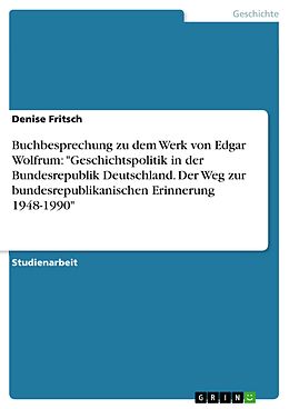 E-Book (epub) Buchbesprechung zu dem Werk von Edgar Wolfrum: "Geschichtspolitik in der Bundesrepublik Deutschland. Der Weg zur bundesrepublikanischen Erinnerung 1948-1990" von Denise Fritsch