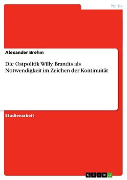 Kartonierter Einband Die Ostpolitik Willy Brandts als Notwendigkeit im Zeichen der Kontinuität von Alexander Brehm